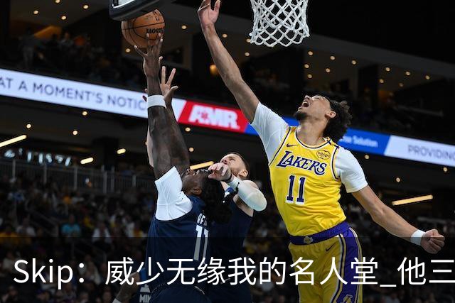 Skip：威少无缘我的名人堂 他三分投射逊色詹姆斯且失误频繁